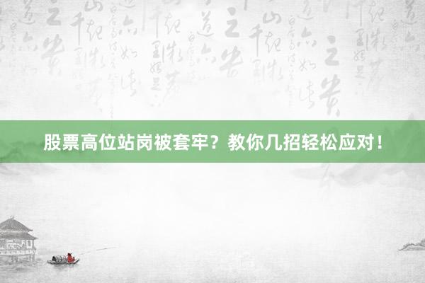 股票高位站岗被套牢？教你几招轻松应对！