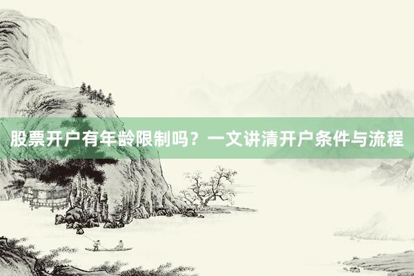 股票开户有年龄限制吗？一文讲清开户条件与流程