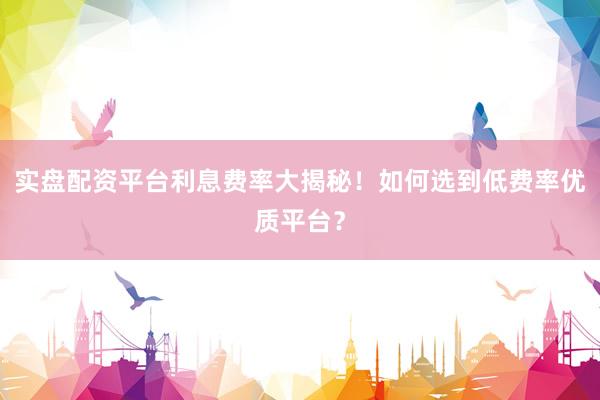 实盘配资平台利息费率大揭秘！如何选到低费率优质平台？