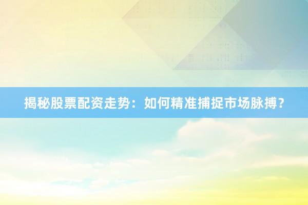 揭秘股票配资走势：如何精准捕捉市场脉搏？