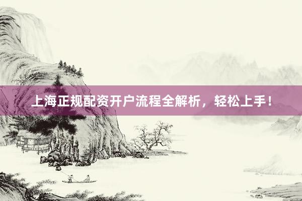 上海正规配资开户流程全解析，轻松上手！