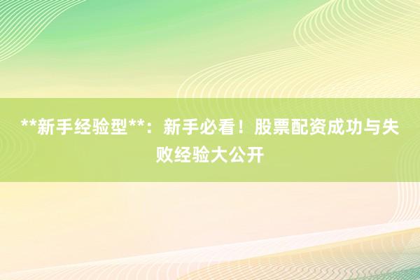 **新手经验型**：新手必看！股票配资成功与失败经验大公开