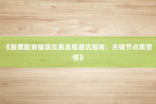 《股票配资错误交易流程避坑指南：关键节点需警惕》