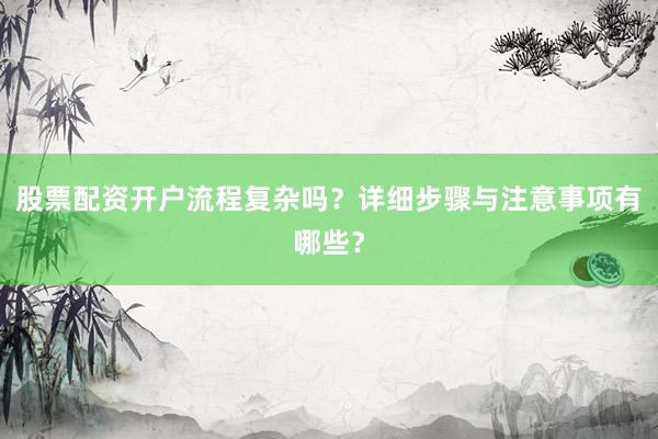 股票配资开户流程复杂吗？详细步骤与注意事项有哪些？