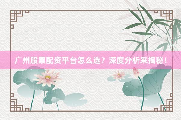 广州股票配资平台怎么选？深度分析来揭秘！
