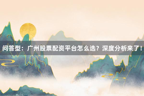 问答型：广州股票配资平台怎么选？深度分析来了！