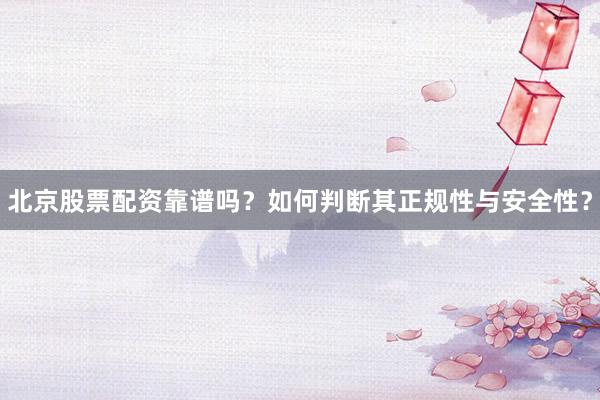 北京股票配资靠谱吗？如何判断其正规性与安全性？