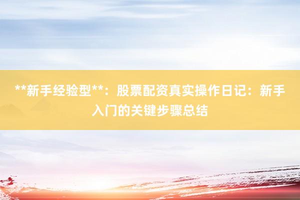 **新手经验型**：股票配资真实操作日记：新手入门的关键步骤总结