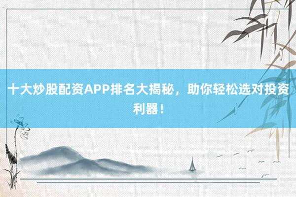 十大炒股配资APP排名大揭秘，助你轻松选对投资利器！