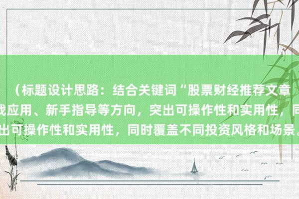 （标题设计思路：结合关键词“股票财经推荐文章”，围绕经验总结、实战应用、新手指导等方向，突出可操作性和实用性，同时覆盖不同投资风格和场景。）