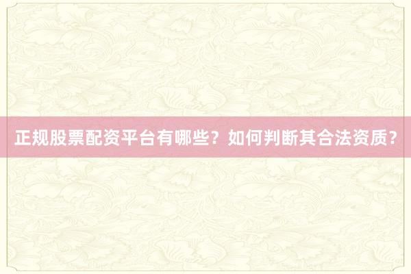 正规股票配资平台有哪些？如何判断其合法资质？