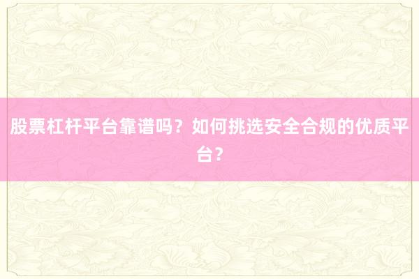股票杠杆平台靠谱吗？如何挑选安全合规的优质平台？