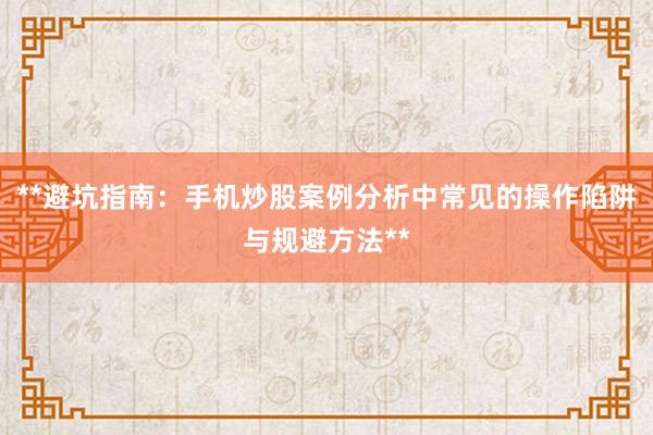 **避坑指南：手机炒股案例分析中常见的操作陷阱与规避方法**