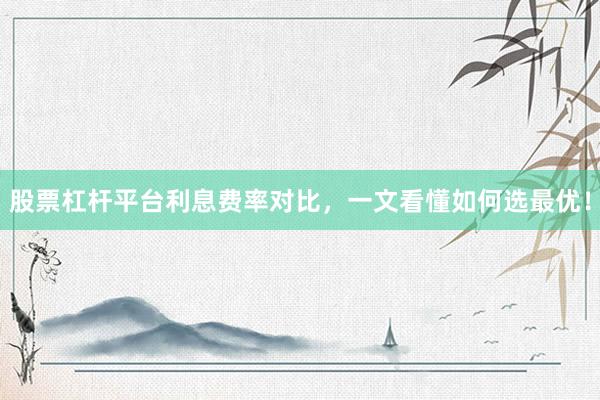 股票杠杆平台利息费率对比，一文看懂如何选最优！