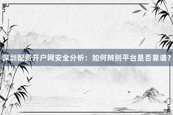 深圳配资开户网安全分析：如何辨别平台是否靠谱？