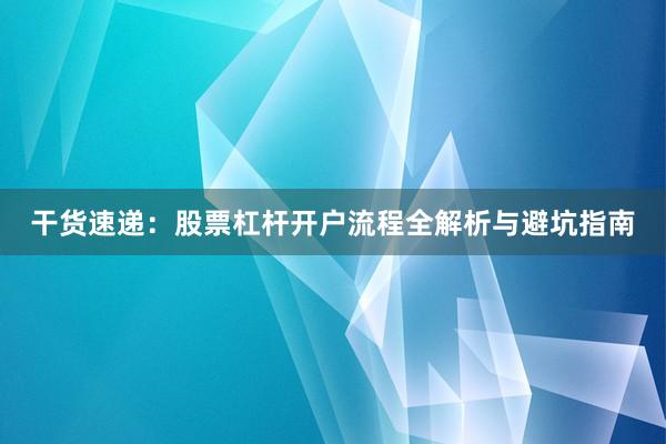 干货速递：股票杠杆开户流程全解析与避坑指南