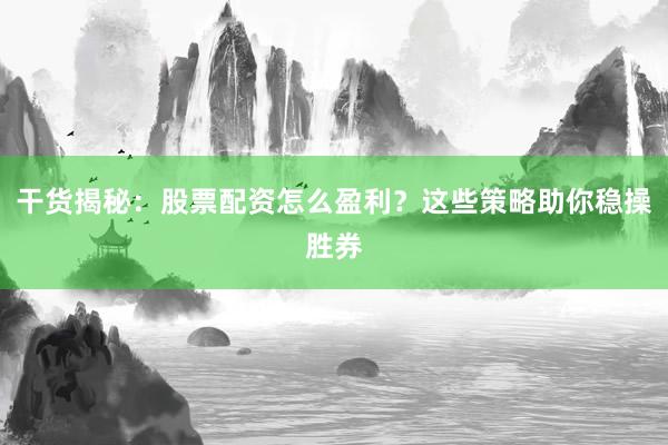 干货揭秘：股票配资怎么盈利？这些策略助你稳操胜券
