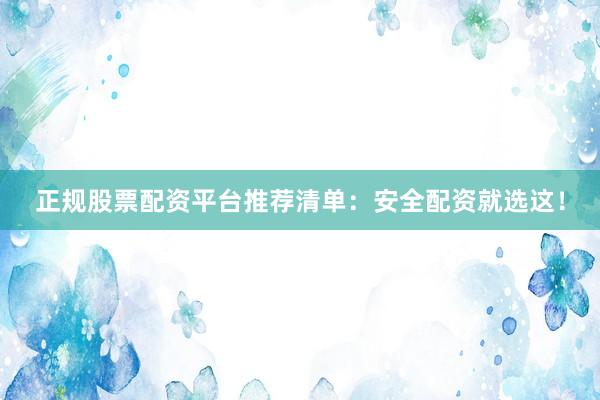正规股票配资平台推荐清单：安全配资就选这！