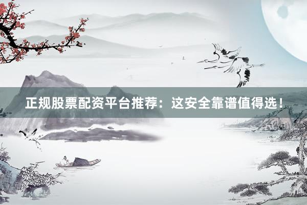 正规股票配资平台推荐：这安全靠谱值得选！
