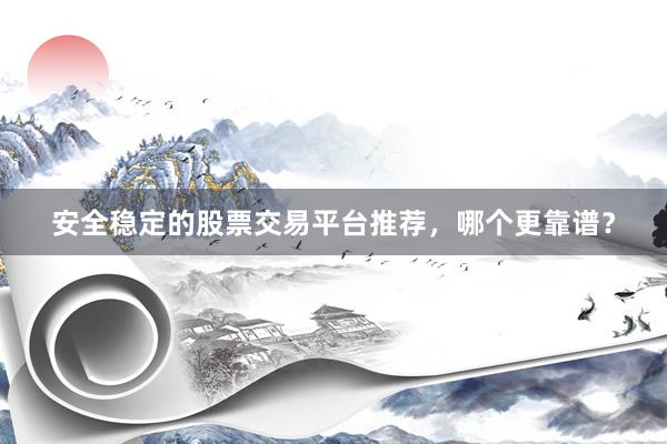 安全稳定的股票交易平台推荐，哪个更靠谱？