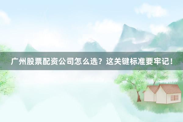 广州股票配资公司怎么选？这关键标准要牢记！