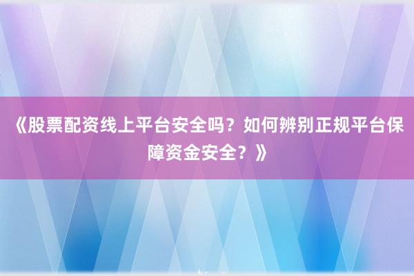 《股票配资线上平台安全吗？如何辨别正规平台保障资金安全？》