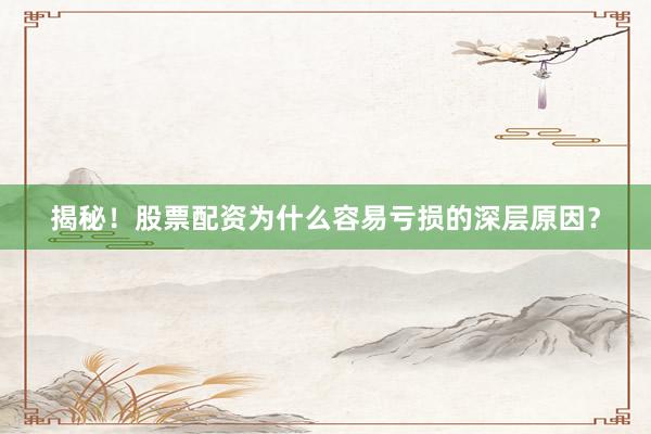 揭秘！股票配资为什么容易亏损的深层原因？