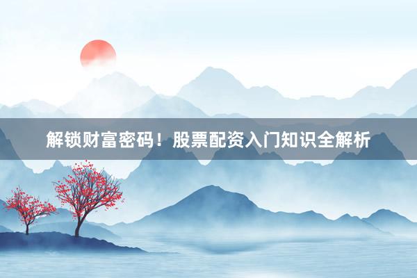 解锁财富密码!股票配资入门知识全解析