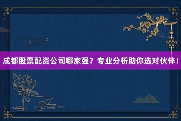 成都股票配资公司哪家强？专业分析助你选对伙伴！