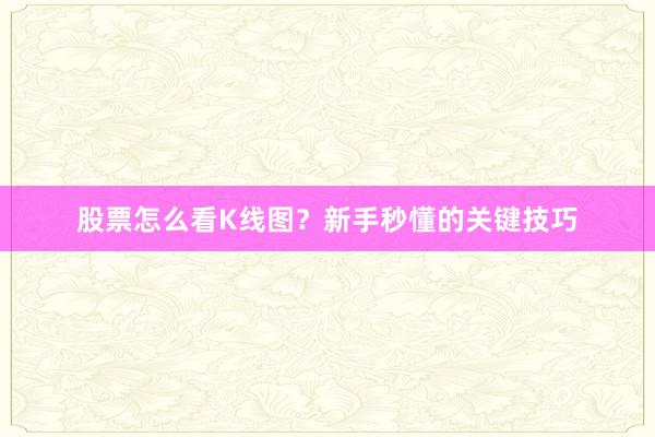 股票怎么看K线图？新手秒懂的关键技巧
