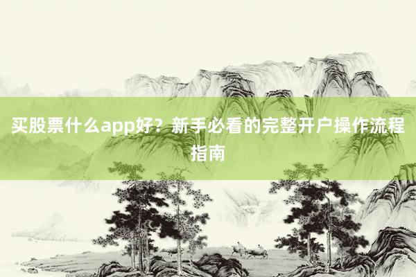 买股票什么app好？新手必看的完整开户操作流程指南
