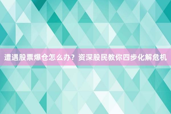 遭遇股票爆仓怎么办？资深股民教你四步化解危机