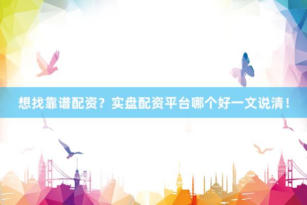 想找靠谱配资？实盘配资平台哪个好一文说清！