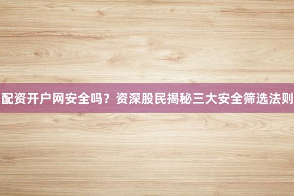 配资开户网安全吗？资深股民揭秘三大安全筛选法则
