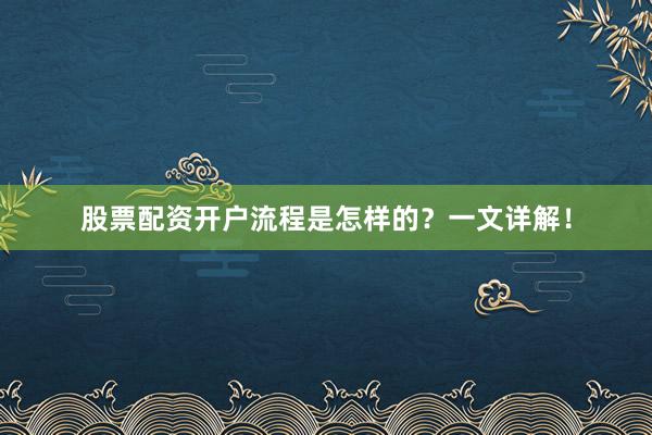 股票配资开户流程是怎样的？一文详解！
