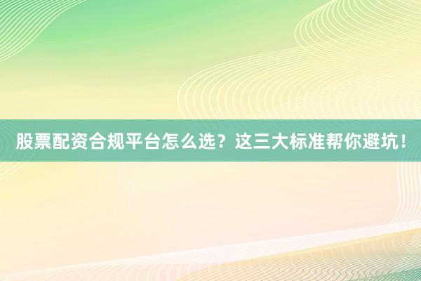 股票配资合规平台怎么选？这三大标准帮你避坑！