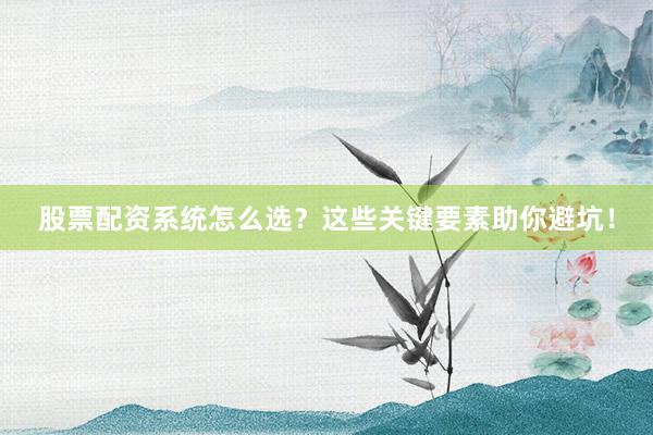 股票配资系统怎么选？这些关键要素助你避坑！
