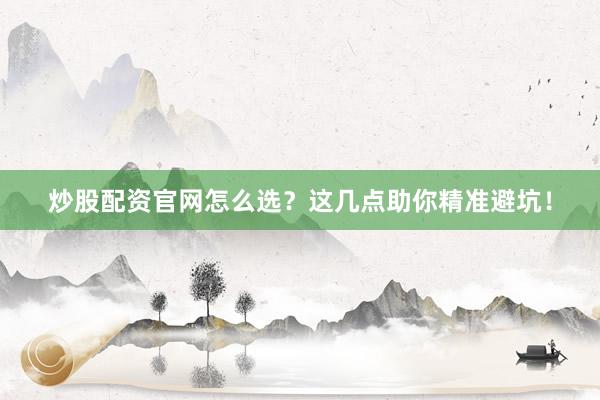 炒股配资官网怎么选？这几点助你精准避坑！