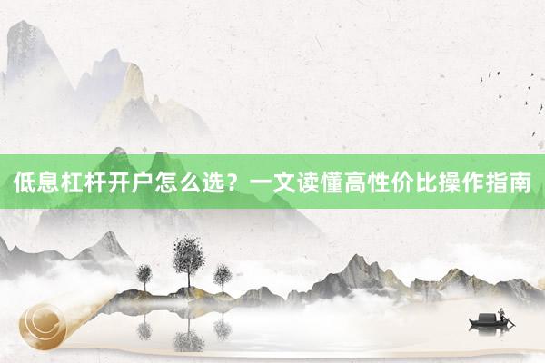 低息杠杆开户怎么选？一文读懂高性价比操作指南