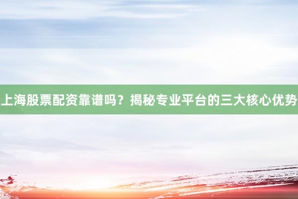 上海股票配资靠谱吗？揭秘专业平台的三大核心优势