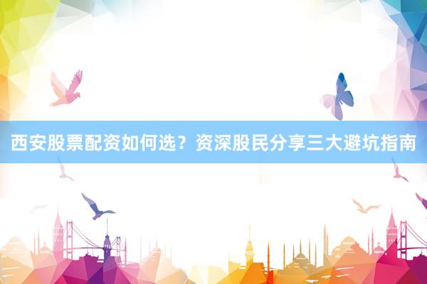 西安股票配资如何选？资深股民分享三大避坑指南