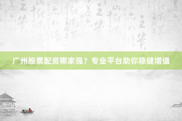 广州股票配资哪家强？专业平台助你稳健增值