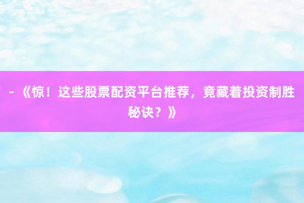 - 《惊！这些股票配资平台推荐，竟藏着投资制胜秘诀？》