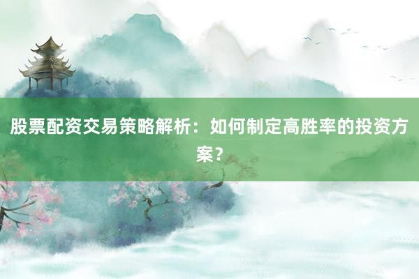 股票配资交易策略解析：如何制定高胜率的投资方案？