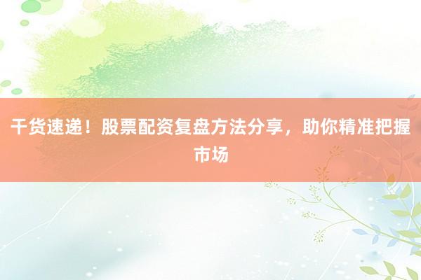 干货速递！股票配资复盘方法分享，助你精准把握市场