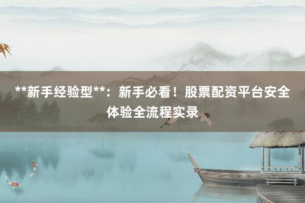 **新手经验型**：新手必看！股票配资平台安全体验全流程实录