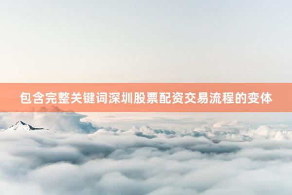 包含完整关键词深圳股票配资交易流程的变体