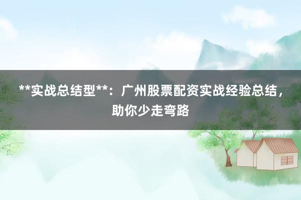 **实战总结型**：广州股票配资实战经验总结，助你少走弯路