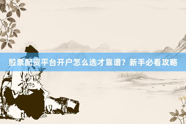股票配资平台开户怎么选才靠谱？新手必看攻略