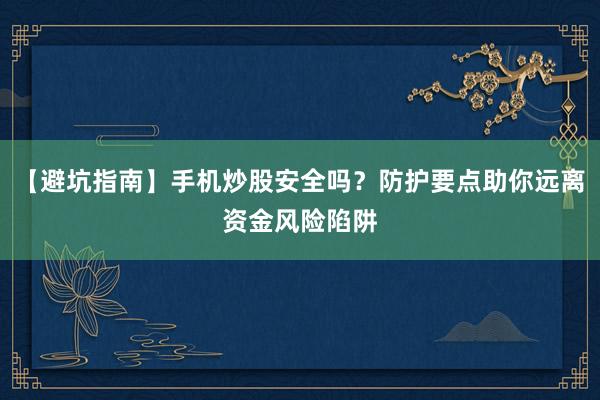 【避坑指南】手机炒股安全吗？防护要点助你远离资金风险陷阱